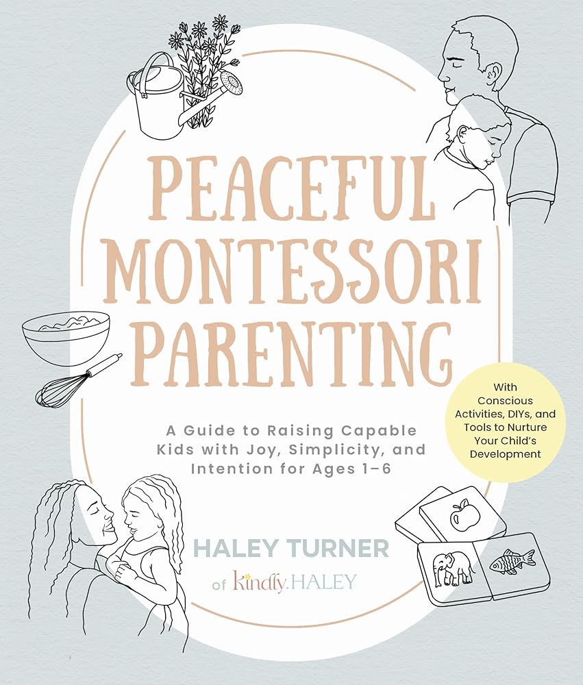 Peaceful Montessori Parenting: A Guide to Raising Capable Kids with Joy, Simplicity, and Intention for Ages 1–6; With Conscious Activities, DIYs, and Tools to Nurture Your Child’s Development cover image