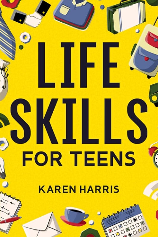 Life Skills for Teens: How to Cook, Clean, Manage Money, Fix Your Car, Perform First Aid, and Just About Everything in Between cover image